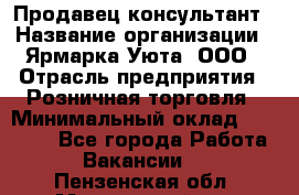 Продавец-консультант › Название организации ­ Ярмарка Уюта, ООО › Отрасль предприятия ­ Розничная торговля › Минимальный оклад ­ 15 000 - Все города Работа » Вакансии   . Пензенская обл.,Мокшанский р-н